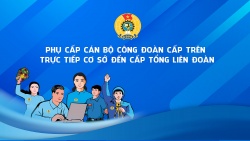 Chi tiết phụ cấp cán bộ công đoàn cấp trên trực tiếp cơ sở đến cấp Tổng Liên đoàn