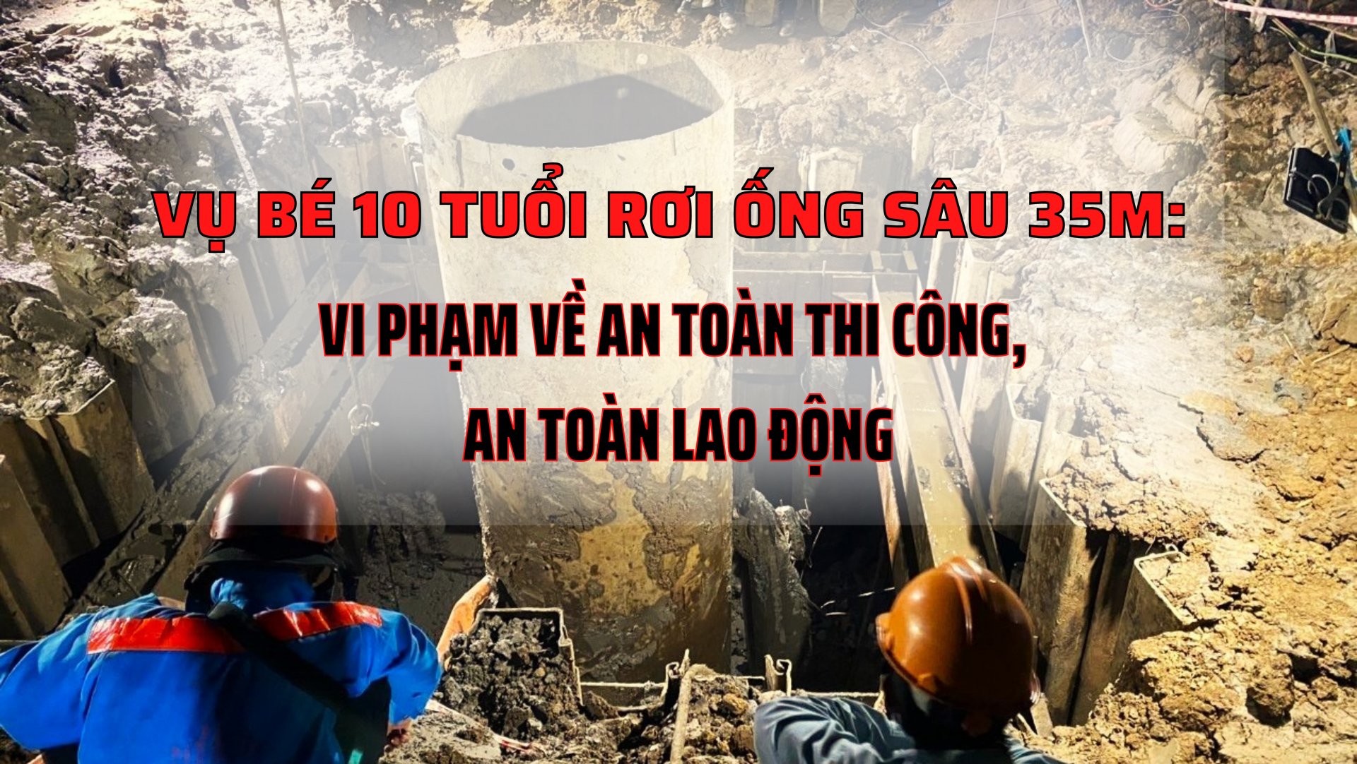 Vụ bé 10 tuổi rơi ống sâu 35m: Vi phạm về an toàn thi công,an toàn lao động