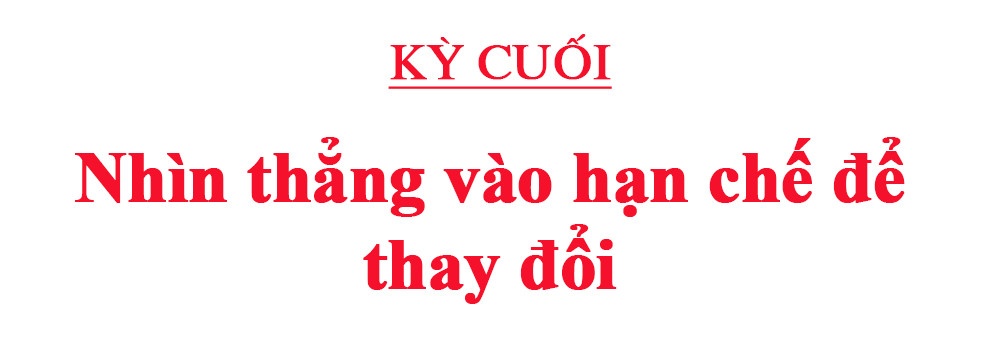 Kỳ cuối: Nhìn thẳng vào hạn chế để thay đổi