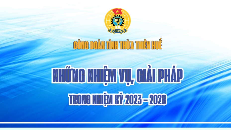Những nhiệm vụ, giải pháp của Công đoàn tỉnh Thừa Thiên Huế trong nhiệm kỳ 2023 – 2028