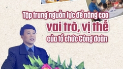 Tập trung nguồn lực để nâng cao vai trò, vị thế của tổ chức Công đoàn