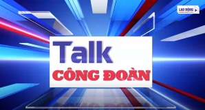 Tạm ngừng phát sóng Talk Công đoàn số 48, ngày 17/2/2024