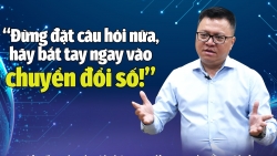 “Đừng đặt câu hỏi nữa, hãy bắt tay ngay vào chuyển đổi số!”