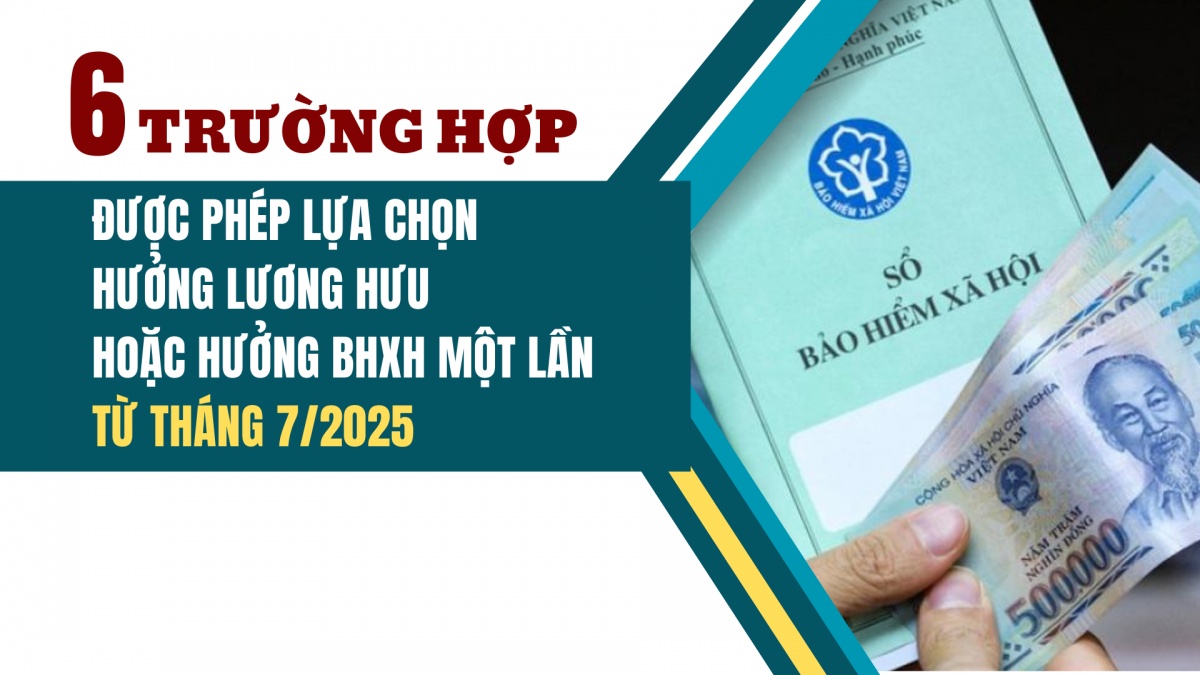 6 trường hợp được phép lựa chọn hưởng lương hưu hoặc hưởng BHXH một lần từ tháng 7/2025