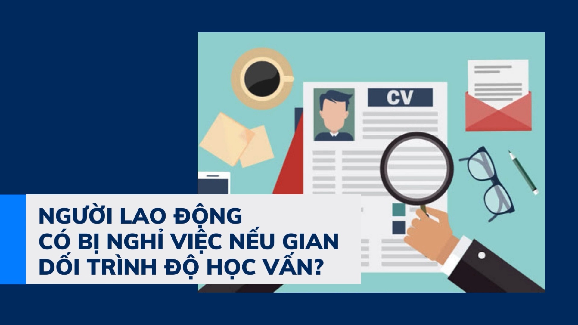 Người lao động có bị nghỉ việc nếu gian dối trình độ học vấn?