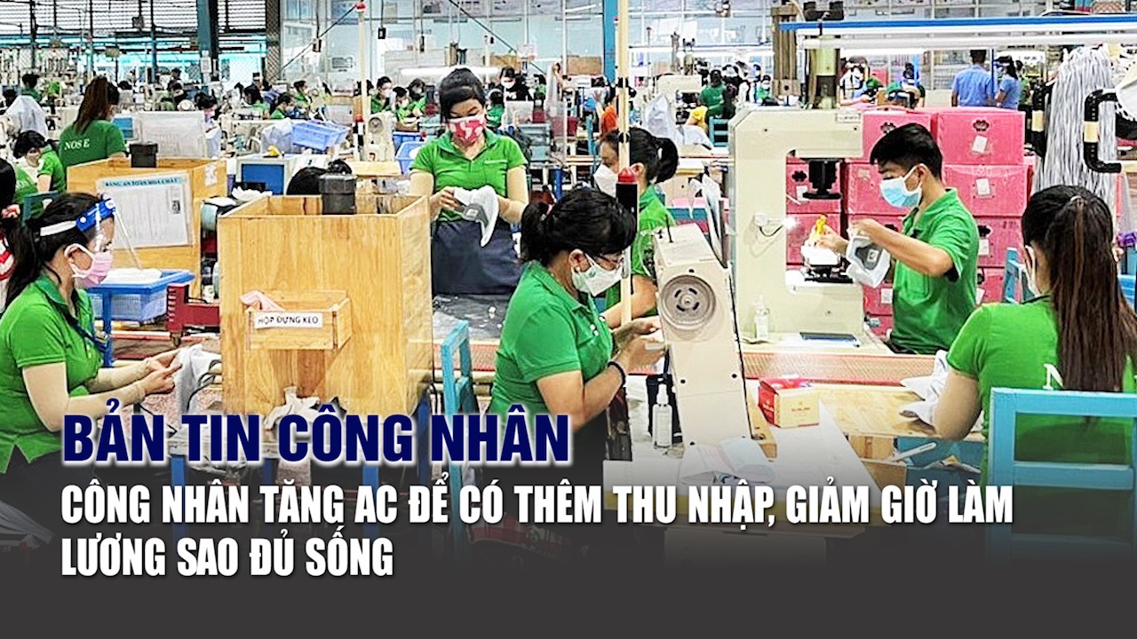 Bản tin công nhân: Công nhân tăng ca để có thêm thu nhập, giảm giờ làm lương sao đủ sống?