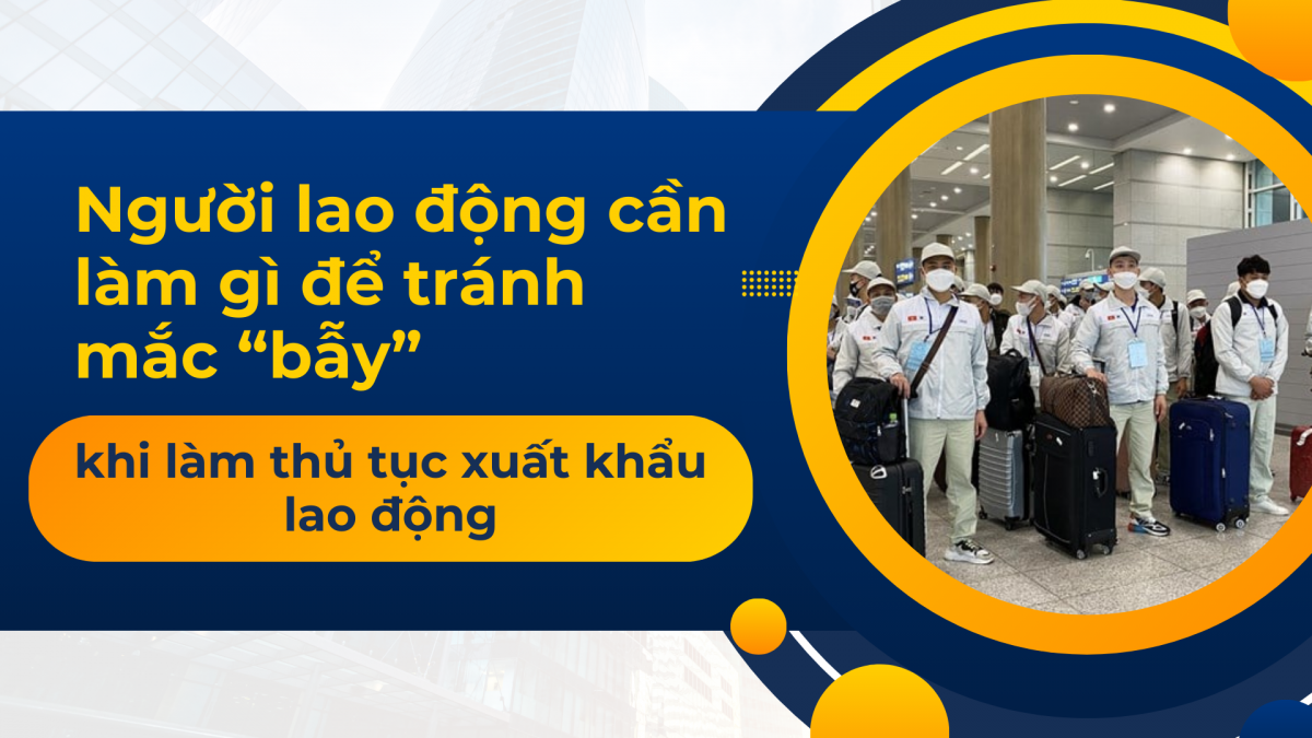 Người lao động cần làm gì để tránh mắc “bẫy” khi làm thủ tục xuất khẩu lao động